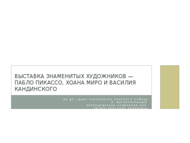 Выставка знаменитых художников — Пабло Пикассо, Хоана Миро и Василия Кандинского МУ ДО «ДШИ» Казачинско-Ленского района п. Магистральный Преподаватель отделения изо Зюзюн Кристина Андреевна