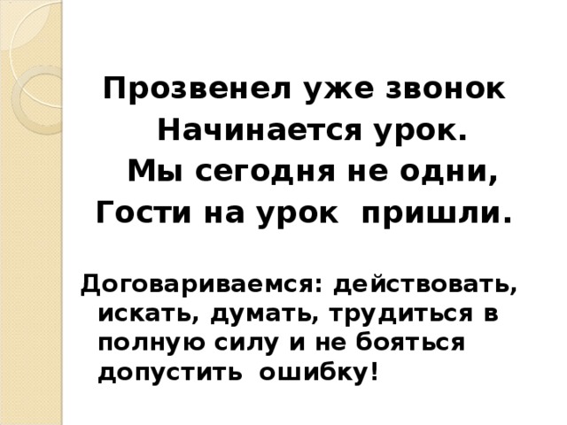 Прозвенел уже звонок  Начинается урок.  Мы сегодня не одни, Гости на урок пришли.  Договариваемся: действовать, искать, думать, трудиться в полную силу и не бояться допустить ошибку!