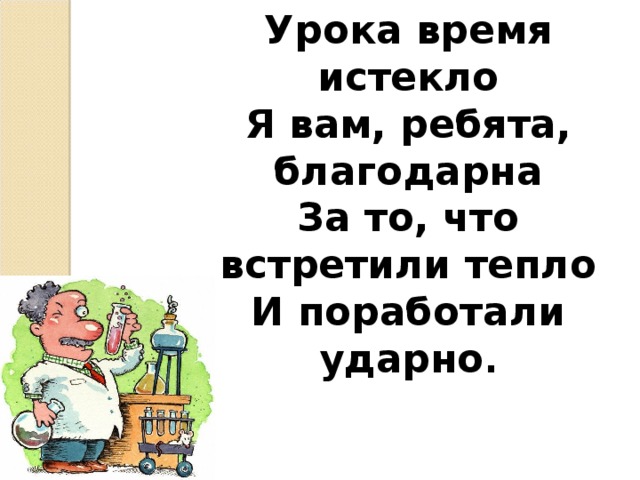 Урока время истекло  Я вам, ребята, благодарна  За то, что встретили тепло  И поработали ударно .