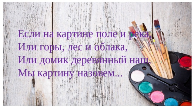 Если на картине поле и река, Или горы, лес и облака, Или домик деревянный наш, Мы картину назовем...