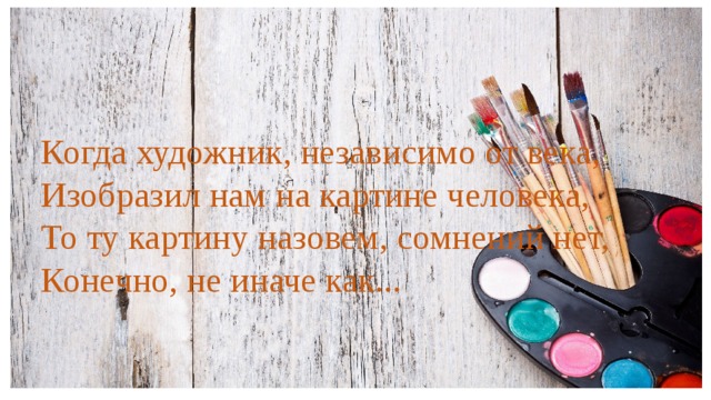 Когда художник, независимо от века, Изобразил нам на картине человека, То ту картину назовем, сомнений нет, Конечно, не иначе как...