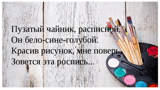 Пузатый чайник, расписной. Он бело-сине-голубой. Красив рисунок, мне поверь, Зовется эта роспись...