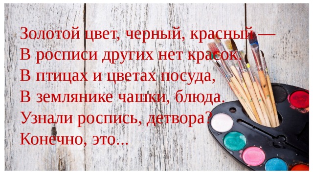 Золотой цвет, черный, красный — В росписи других нет красок. В птицах и цветах посуда, В землянике чашки, блюда. Узнали роспись, детвора? Конечно, это...