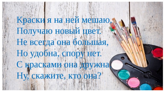 Краски я на ней мешаю, Получаю новый цвет. Не всегда она большая, Но удобна, спору нет. С красками она дружна. Ну, скажите, кто она?