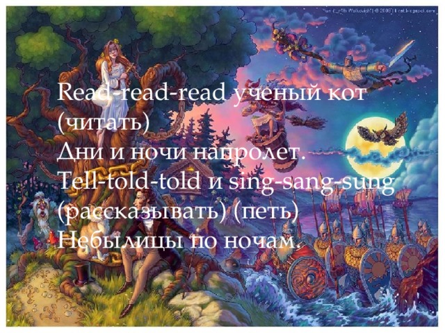 Read-read-read ученый кот (читать) Дни и ночи напролет. Tell-told-told и sing-sang-sung (рассказывать) (петь) Небылицы по ночам.