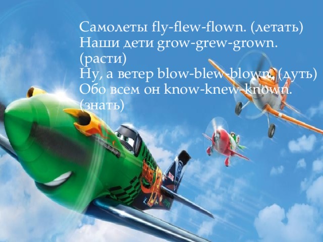 Самолеты fly-flew-flown. (летать)  Наши дети grow-grew-grown. (расти)  Ну, а ветер blow-blew-blown, (дуть)  Обо всем он know-knew-known. (знать)