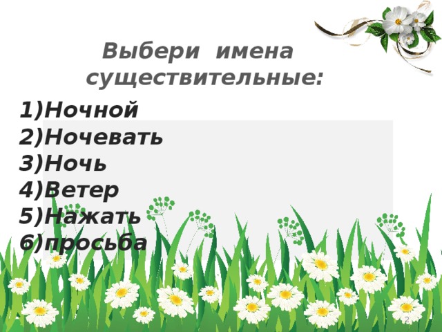 Выбери имена существительные: 1)Ночной 2)Ночевать 3)Ночь 4)Ветер 5)Нажать 6)просьба