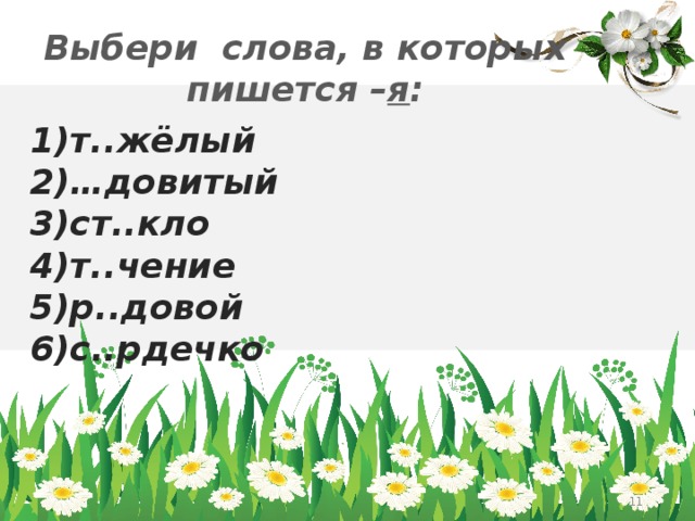 Выбери слова, в которых пишется – я : 1)т..жёлый 2)…довитый 3)ст..кло 4)т..чение 5)р..довой 6)с..рдечко