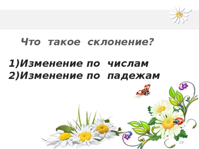 Что такое склонение? 1)Изменение по числам 2)Изменение по падежам