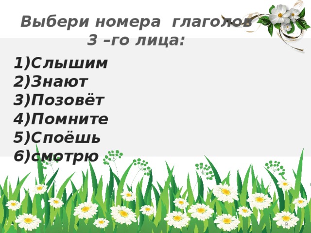 Выбери номера глаголов 3 –го лица: 1)Слышим 2)Знают 3)Позовёт 4)Помните 5)Споёшь 6)смотрю