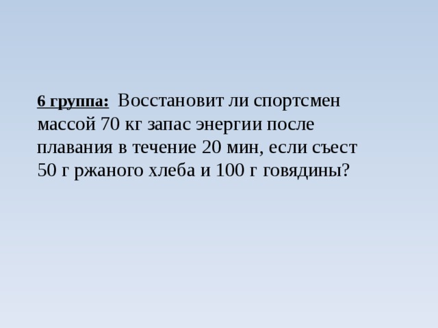 6 группа:  Восстановит ли спортсмен массой 70 кг запас энергии после плавания в течение 20 мин, если съест 50 г ржаного хлеба и 100 г говядины?