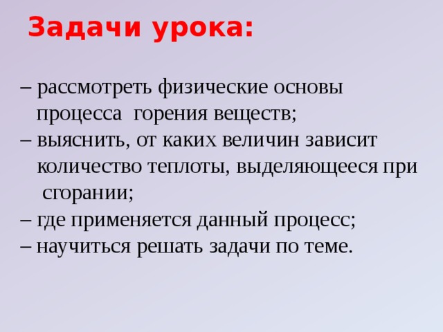 Задачи урока:  – рассмотреть физические основы  процесса горения веществ; – выяснить, от каких величин зависит  количество теплоты, выделяющееся при  сгорании; – где применяется данный процесс; – научиться решать задачи по теме.