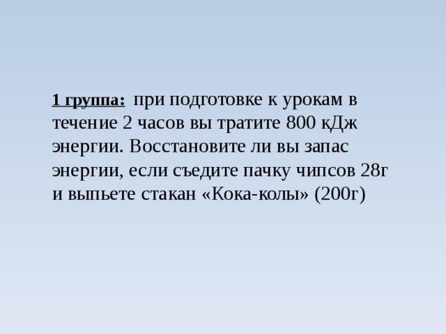 1 группа:  при подготовке к урокам в течение 2 часов вы тратите 800 кДж энергии. Восстановите ли вы запас энергии, если съедите пачку чипсов 28г и выпьете стакан «Кока-колы» (200г)