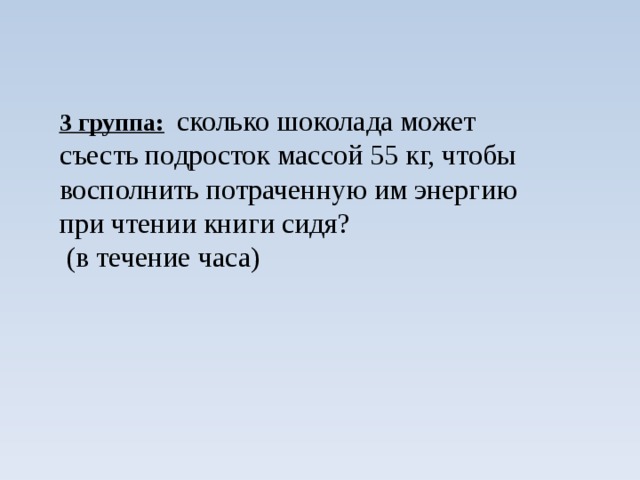 3 группа:  сколько шоколада может съесть подросток массой 55 кг, чтобы восполнить потраченную им энергию при чтении книги сидя?  (в течение часа)