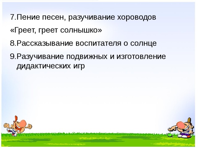 7.Пение песен, разучивание хороводов «Греет, греет солнышко» 8.Рассказывание воспитателя о солнце 9.Разучивание подвижных и изготовление дидактических игр