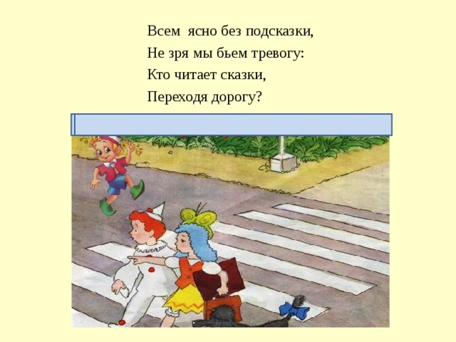 Всем ясно без подсказки, Не зря мы бьем тревогу: Кто читает сказки, Переходя дорогу? Будь внимателен при переходе через проезжую часть!