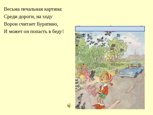 Весьма печальная картина: Среди дороги, на ходу Ворон считает Буратино, И может он попасть в беду! Не останавливайся на проезжей части!