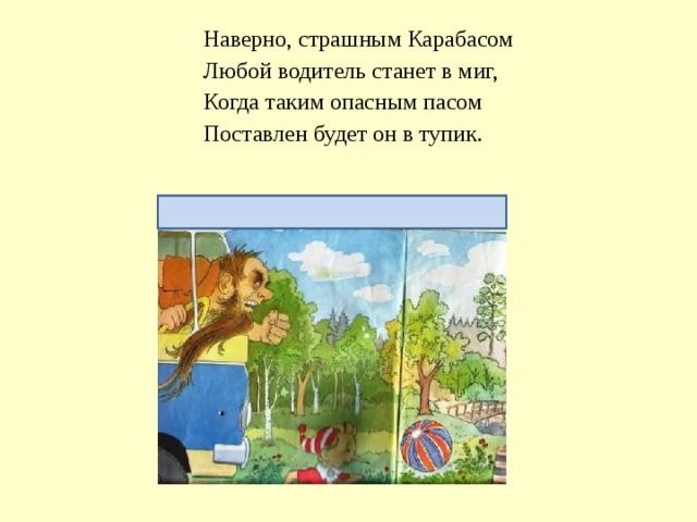 Наверно, страшным Карабасом Любой водитель станет в миг, Когда таким опасным пасом Поставлен будет он в тупик. Не играй на дороге!