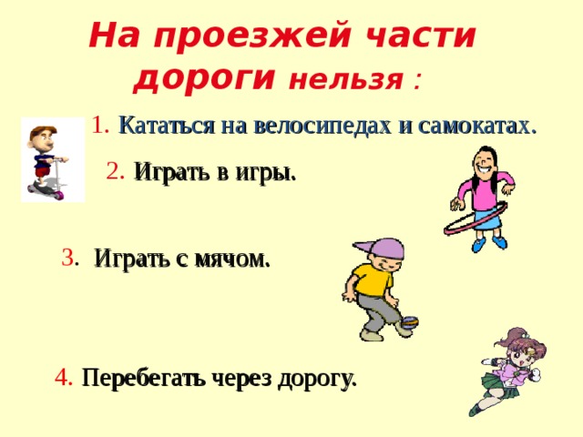 На проезжей части дороги нельзя :  1.  Кататься на велосипедах и самокатах. 2.  Играть в игры. 3 . Играть с мячом. 4.  Перебегать через дорогу.