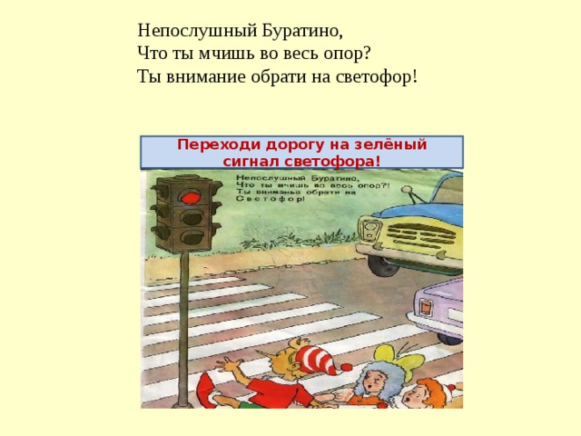 Непослушный Буратино, Что ты мчишь во весь опор? Ты внимание обрати на светофор! Переходи дорогу на зелёный сигнал светофора!