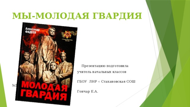МЫ-МОЛОДАЯ ГВАРДИЯ  Презентацию подготовила  учитель начальных классов  ГБОУ ЛНР « Стахановская СОШ №32»  Гончар Е.А.