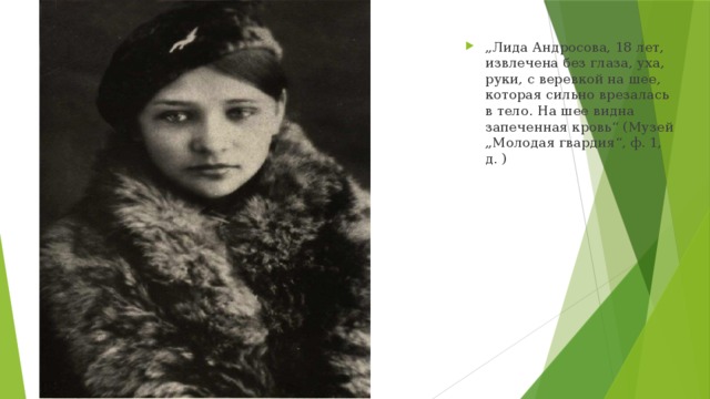 „ Лида Андросова, 18 лет, извлечена без глаза, уха, руки, с веревкой на шее, которая сильно врезалась в тело. На шее видна запеченная кровь“ (Музей „Молодая гвардия“, ф. 1, д. )