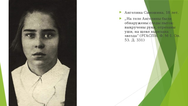 Ангелина Самошина, 18 лет. „ На теле Ангелины были обнаружены следы пыток: выкручены руки, отрезаны уши, на щеке вырезана звезда“ (РГАСПИ. Ф. М-1. Оп. 53. Д. 331)
