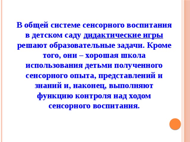 В общей системе сенсорного воспитания в детском саду дидактические игры решают образовательные задачи. Кроме того, они – хорошая школа использования детьми полученного сенсорного опыта, представлений и знаний и, наконец, выполняют функцию контроля над ходом сенсорного воспитания.