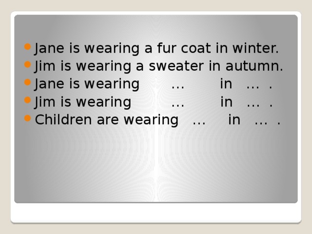 Jane is wearing a fur coat in winter. Jim is wearing a sweater in autumn. Jane is wearing … in … . Jim is wearing … in … . Children are wearing … in … .