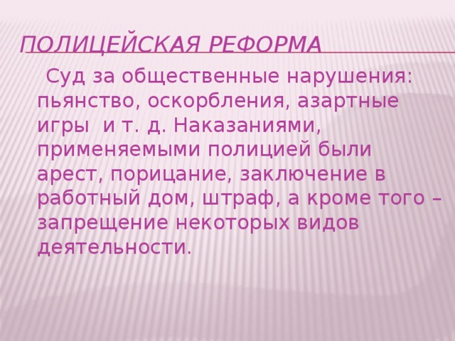 Полицейская реформа  Суд за общественные нарушения: пьянство, оскорбления, азартные игры  и т. д. Наказаниями, применяемыми полицией были арест, порицание, заключение в работный дом, штраф, а кроме того – запрещение некоторых видов деятельности.