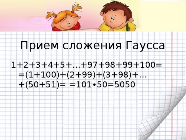 Прием сложения Гаусса 1+2+3+4+5+…+97+98+99+100= =(1+100)+(2+99)+(3+98)+…+(50+51)= =101∙50=5050