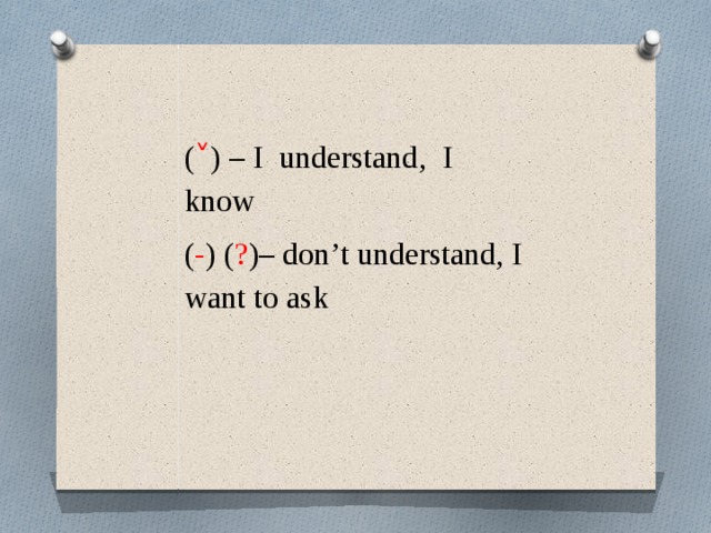 ( ˅ ) – I understand, I know ( - ) ( ? )– don’t understand, I want to ask