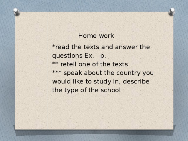 Home work *read the texts and answer the questions Ex. p. ** retell one of the texts *** speak about the country you would like to study in, describe the type of the school