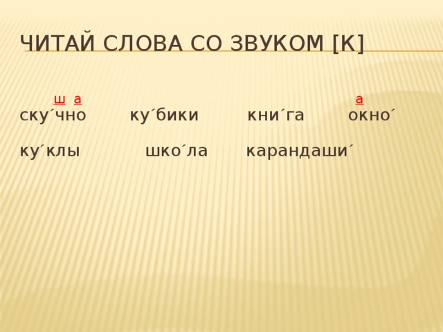 Читай слова со звуком [к]   ш  а  а  ску ´ чно ку ´ бики кни ´ га окно ´ ку ´ клы шко ´ ла карандаши ´