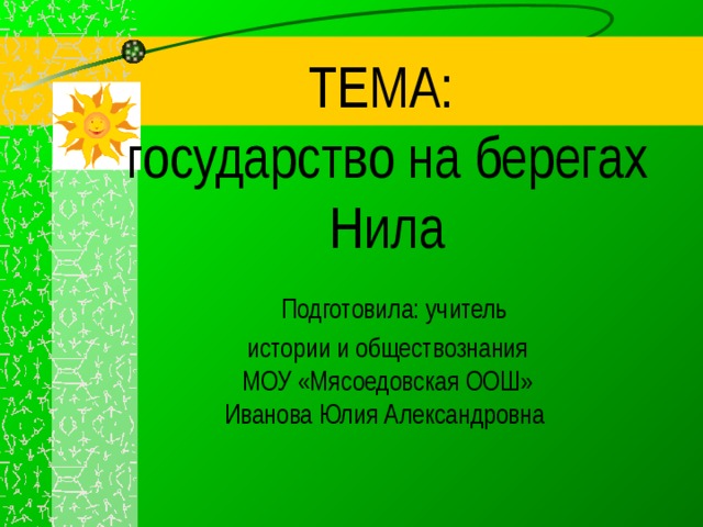 ТЕМА:  государство на берегах Нила   Подготовила: учитель  истории и обществознания  МОУ «Мясоедовская ООШ»  Иванова Юлия Александровна