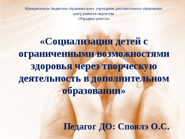 Муниципальное бюджетное образовательное учреждение дополнительного образования центр развития творчества «Народные ремесла»  «Социализация детей с ограниченными возможностями здоровья через творческую деятельность в дополнительном образовании» Педагог ДО: Споялэ О.С.