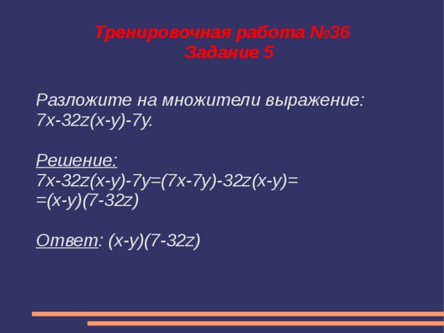 Тренировочная работа №36  Задание 5 Разложите на множители выражение: 7x-32z(x-y)-7y.  Решение: 7x-32z(x-y)-7y=(7x-7y)-32z(x-y)= =(x-y)(7-32z)  Ответ : (x-y)(7-32z)