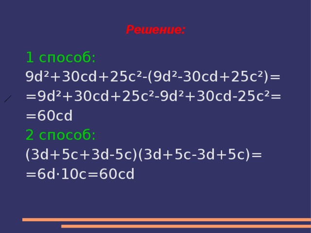 Решение: 1 способ: 9d ²+30cd+25c²-(9d²-30cd+25c²)= =9d²+30cd+25c²-9d²+30cd-25c²= =60cd 2 способ: (3d+5с+3d-5с)(3d+5с-3d+5с)= =6d·10с=60сd