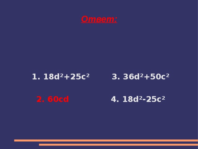 Ответ: 1. 18d²+25c² 3. 36d²+50c²  2. 60cd 4. 18d²-25c²
