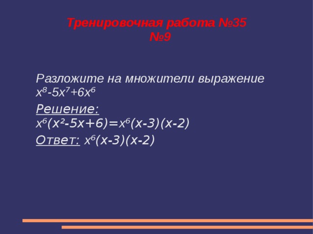 Тренировочная работа №35  №9 Разложите на множители выражение x ⁸ -5x ⁷ +6x ⁶ Решение: x ⁶(x²-5x+6)= x ⁶(x-3)(x-2) Ответ:  x ⁶(x-3)(x-2)