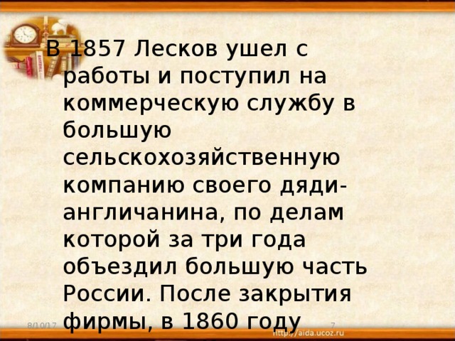 В 1857 Лесков ушел с работы и поступил на коммерческую службу в большую сельскохозяйственную компанию своего дяди-англичанина, по делам которой за три года объездил большую часть России. После закрытия фирмы, в 1860 году вернулся в Киев. 8/10/17