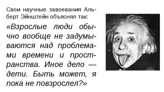 Свои научные завоевания Аль-берт Эйнштейн объяснял так: «Взрослые люди обы-чно вообще не задумы-ваются над проблема-ми времени и прост-ранства. Иное дело — дети. Быть может, я пока не повзрослел?»