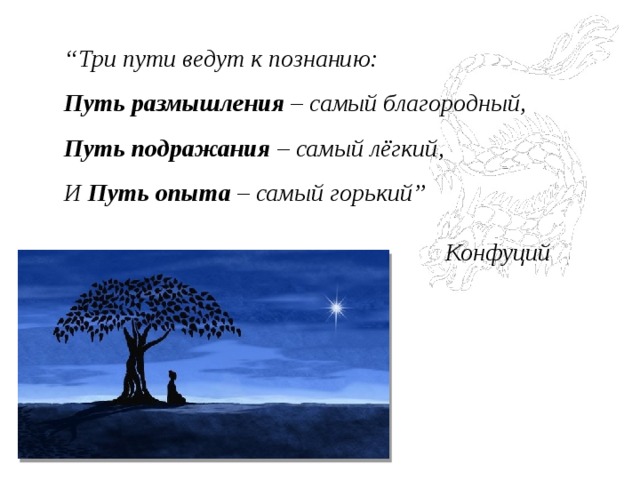 “ Три пути ведут к познанию: Путь размышления – самый благородный, Путь подражания – самый лёгкий, И Путь опыта – самый горький”  Конфуций