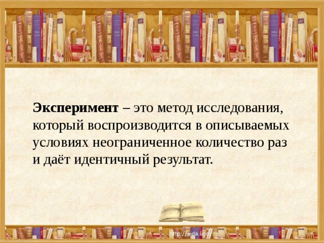 Эксперимент – это метод исследования, который воспроизводится в описываемых условиях неограниченное количество раз и даёт идентичный результат.