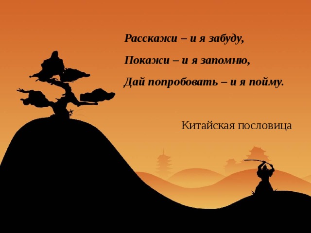 Расскажи – и я забуду, Покажи – и я запомню, Дай попробовать – и я пойму.     Китайская пословица