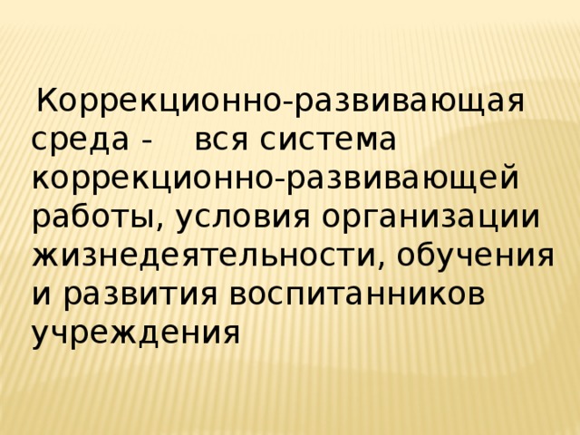 Коррекционно-развивающая среда - вся система коррекционно-развивающей работы, условия организации жизнедеятельности, обучения и развития воспитанников учреждения