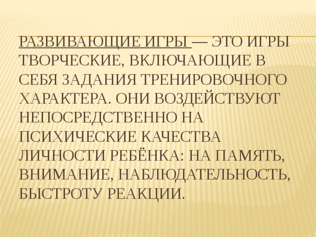 Развивающие игры  — это игры творческие, включающие в себя задания тренировочного характера. Они воздействуют непосредственно на психические качества личности ребёнка: на память, внимание, наблюдательность, быстроту реакции.