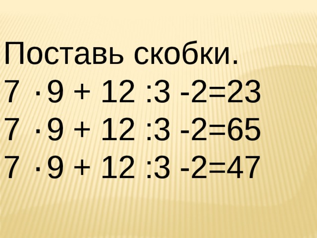 Поставь скобки. 7 ۰ 9 + 12 :3 -2=23 7 ۰ 9 + 12 :3 -2=65 7 ۰ 9 + 12 :3 -2=47