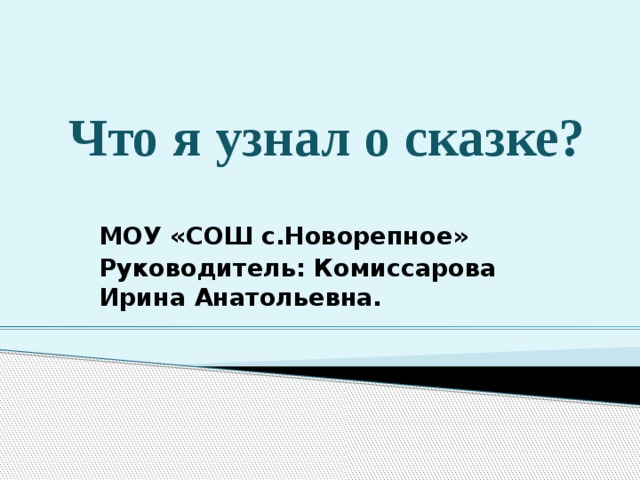 Что я узнал о сказке?  МОУ «СОШ с.Новорепное» Руководитель: Комиссарова Ирина Анатольевна.