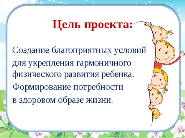 Цель проекта: Создание благоприятных условий для укрепления гармоничного физического развития ребенка. Формирование потребности в здоровом образе жизни.